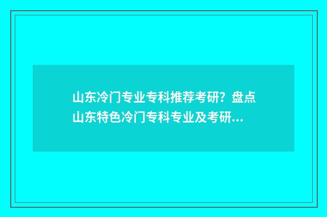 山东冷门专业专科推荐考研?盘点山东特色冷门专科专业及考研方向指南 山东省冷门专业