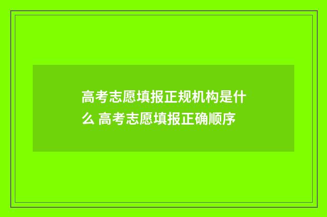 高考志愿填报正规机构是什么 高考志愿填报正确顺序
