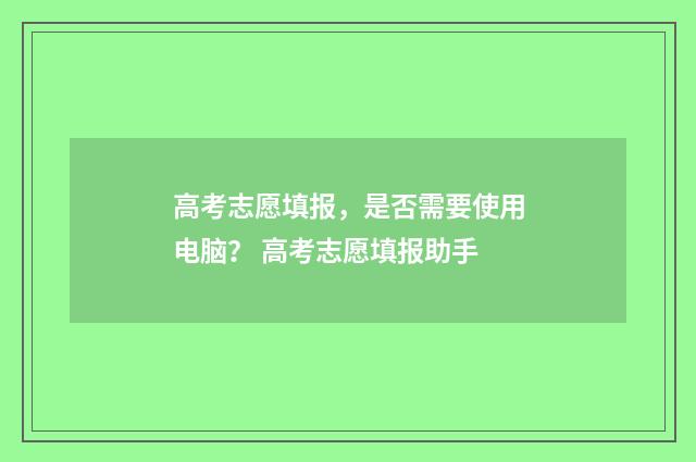 高考志愿填报,是否需要使用电脑? 高考志愿填报助手