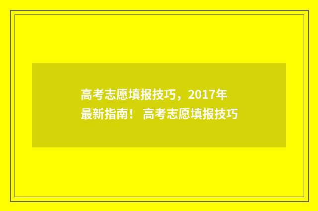 高考志愿填报技巧，2017年最新指南！ 高考志愿填报技巧