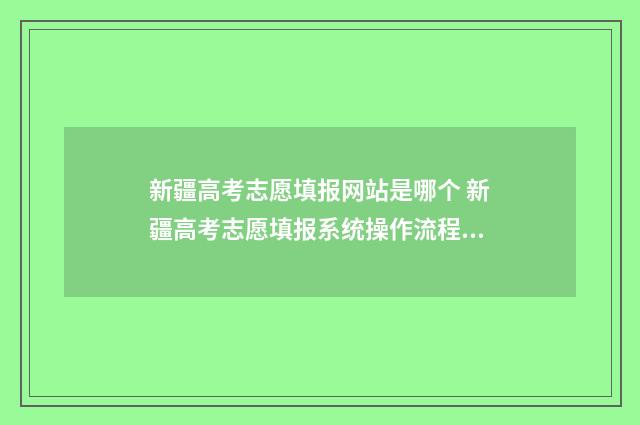 新疆高考志愿填报网站是哪个 新疆高考志愿填报系统操作流程图