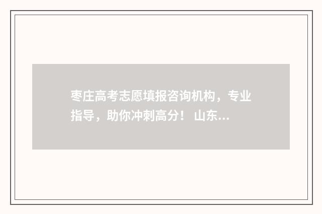 枣庄高考志愿填报咨询机构，专业指导，助你冲刺高分！ 山东省枣庄市高考成绩如何