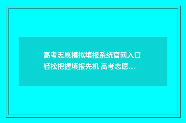 高考志愿模拟填报系统官网入口 轻松把握填报先机 高考志愿模拟填报怎么填报的