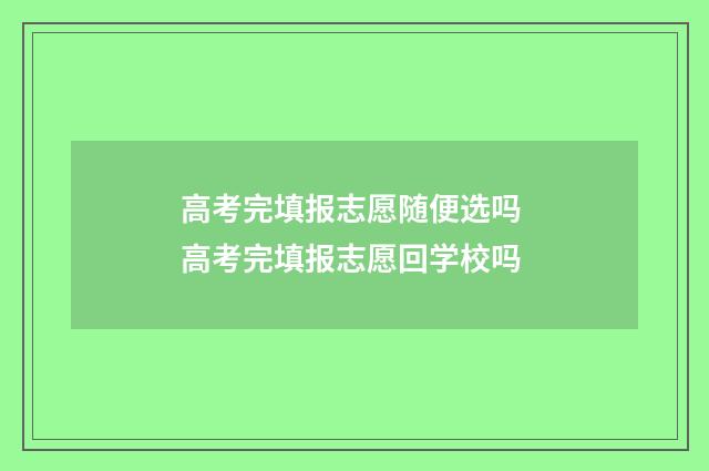 高考完填报志愿随便选吗 高考完填报志愿回学校吗