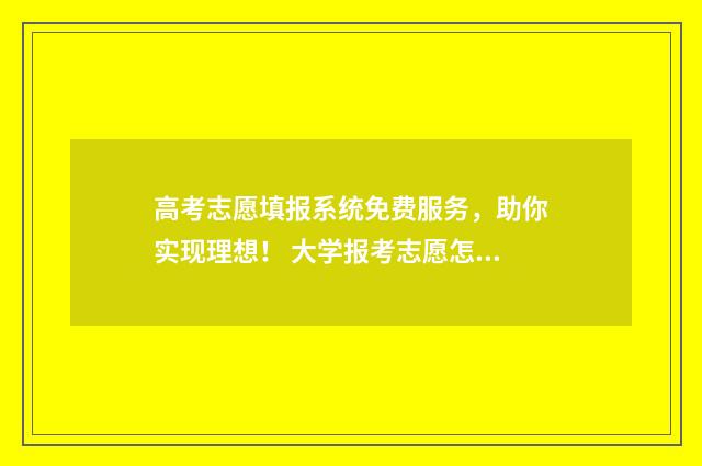 高考志愿填报系统免费服务，助你实现理想！ 大学报考志愿怎么填报
