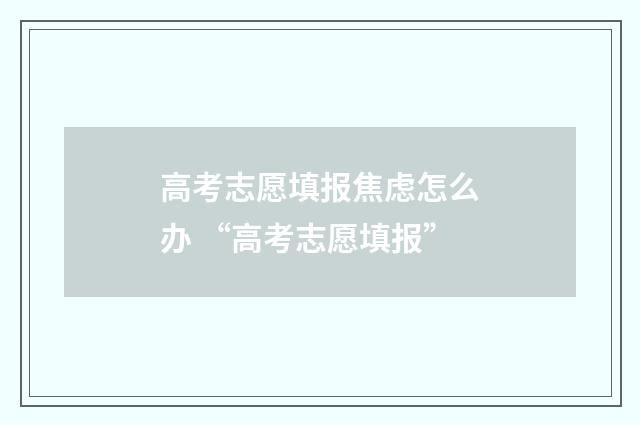 高考志愿填报焦虑怎么办 “高考志愿填报”
