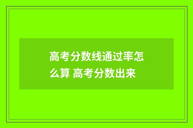 高考分数线通过率怎么算 高考分数出来