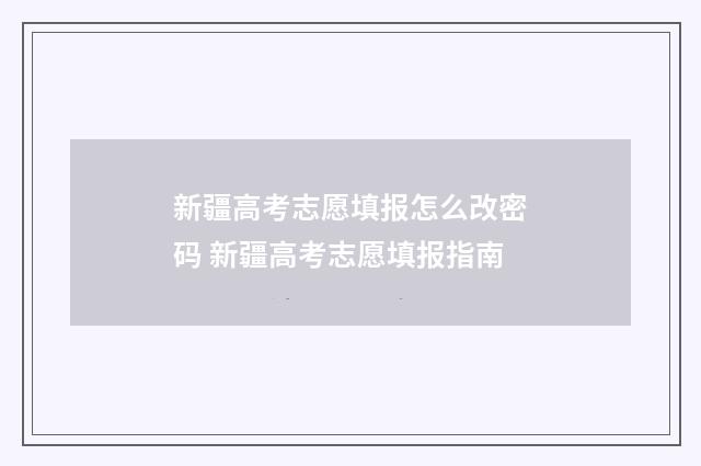 新疆高考志愿填报怎么改密码 新疆高考志愿填报指南
