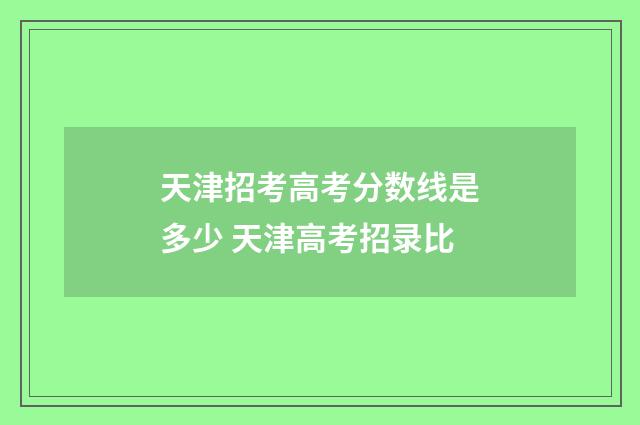 天津招考高考分数线是多少 天津高考招录比