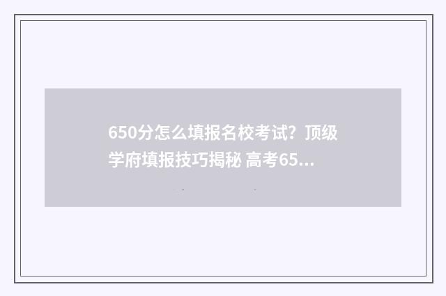 650分怎么填报名校考试?顶级学府填报技巧揭秘 高考650分怎么考