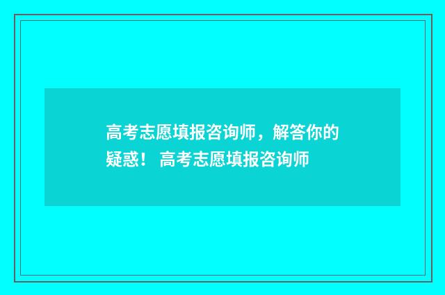 高考志愿填报咨询师,解答你的疑惑! 高考志愿填报咨询师