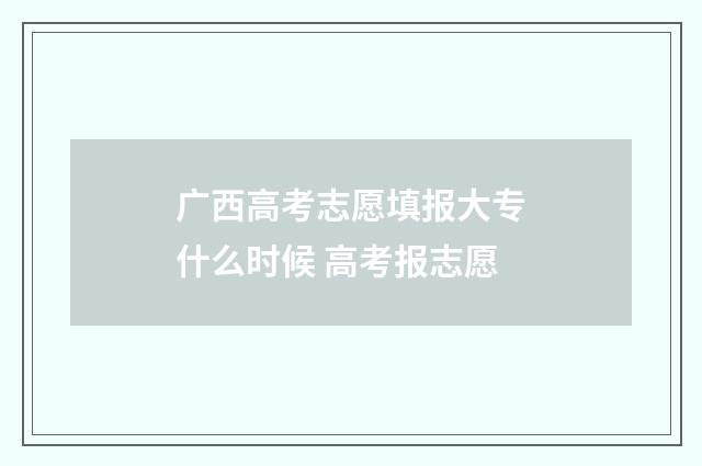 广西高考志愿填报大专什么时候 高考报志愿