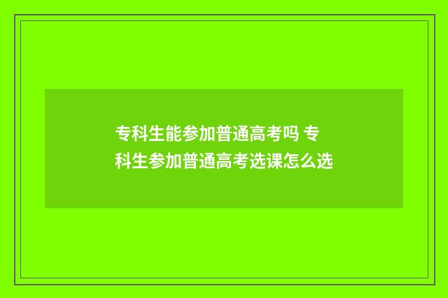 专科生能参加普通高考吗 专科生参加普通高考选课怎么选
