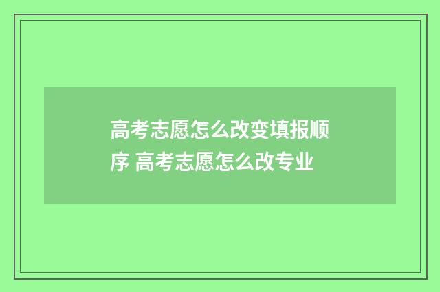 高考志愿怎么改变填报顺序 高考志愿怎么改专业