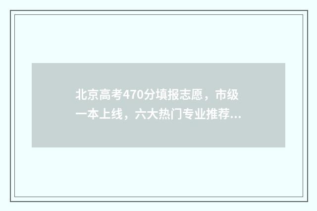 北京高考470分填报志愿，市级一本上线，六大热门专业推荐 2021北京高考480分