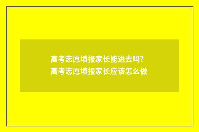 高考志愿填报家长能进去吗？ 高考志愿填报家长应该怎么做