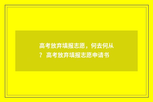 高考放弃填报志愿,何去何从? 高考放弃填报志愿申请书
