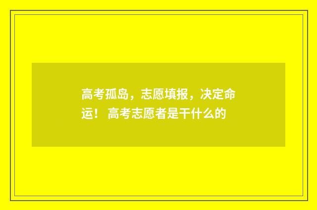 高考孤岛，志愿填报，决定命运！ 高考志愿者是干什么的