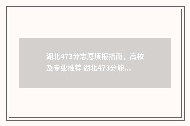 湖北473分志愿填报指南，高校及专业推荐 湖北473分能上什么大学