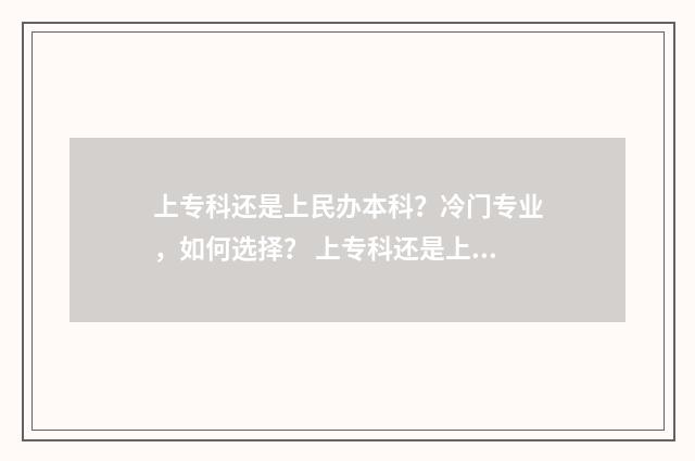 上专科还是上民办本科?冷门专业,如何选择? 上专科还是上民办三本