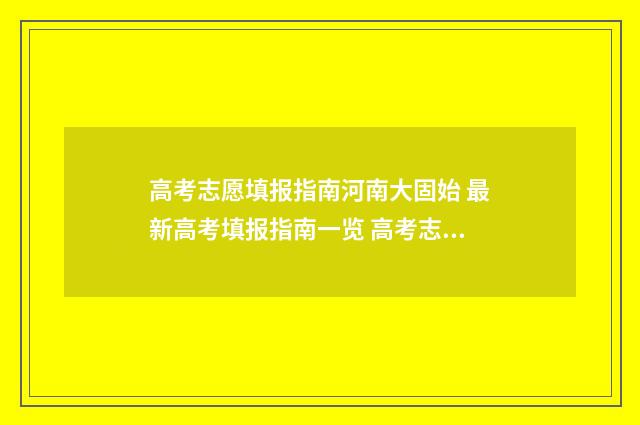 高考志愿填报指南河南大固始 最新高考填报指南一览 高考志愿填报指导