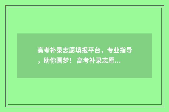 高考补录志愿填报平台，专业指导，助你圆梦！ 高考补录志愿填报入口