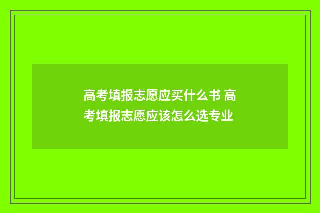 高考填报志愿应买什么书 高考填报志愿应该怎么选专业