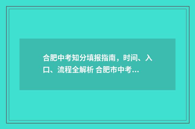 合肥中考知分填报指南，时间、入口、流程全解析 合肥市中考查分