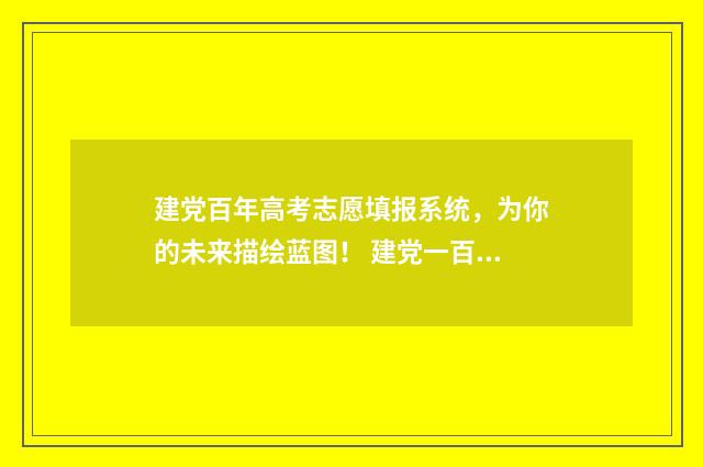 建党百年高考志愿填报系统，为你的未来描绘蓝图！ 建党一百周年高考