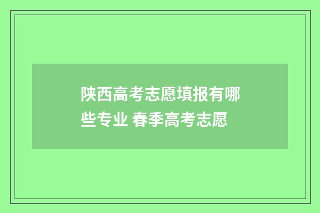陕西高考志愿填报有哪些专业 春季高考志愿