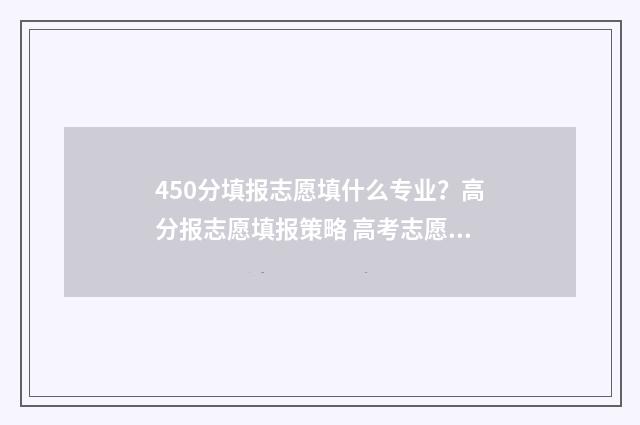 450分填报志愿填什么专业?高分报志愿填报策略 高考志愿填报450报什么专业