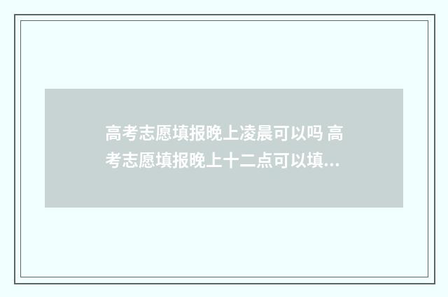 高考志愿填报晚上凌晨可以吗 高考志愿填报晚上十二点可以填吗