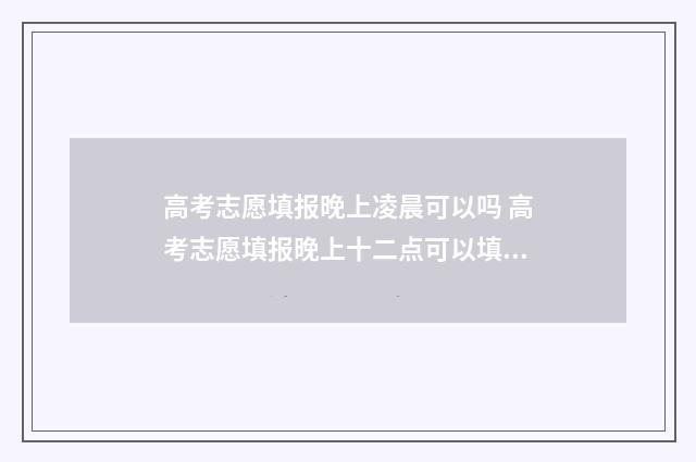 高考志愿填报晚上凌晨可以吗 高考志愿填报晚上十二点可以填吗