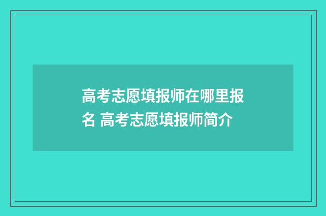 高考志愿填报师在哪里报名 高考志愿填报师简介
