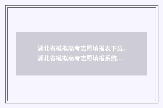 湖北省模拟高考志愿填报表下载，湖北省模拟高考志愿填报系统入口 湖北省模拟高考志愿入口