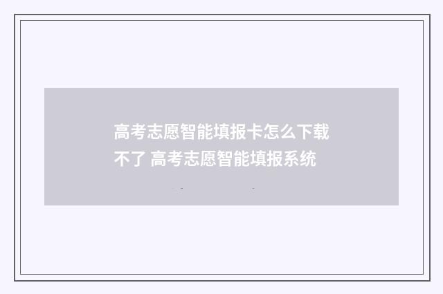 高考志愿智能填报卡怎么下载不了 高考志愿智能填报系统