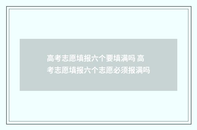 高考志愿填报六个要填满吗 高考志愿填报六个志愿必须报满吗