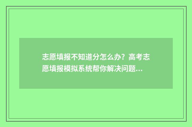 志愿填报不知道分怎么办？高考志愿填报模拟系统帮你解决问题 志愿填报不知道代码怎么办