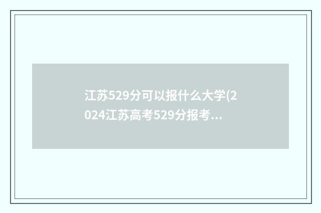 江苏529分可以报什么大学(2024江苏高考529分报考院校) 江苏考生529分能上什么大学