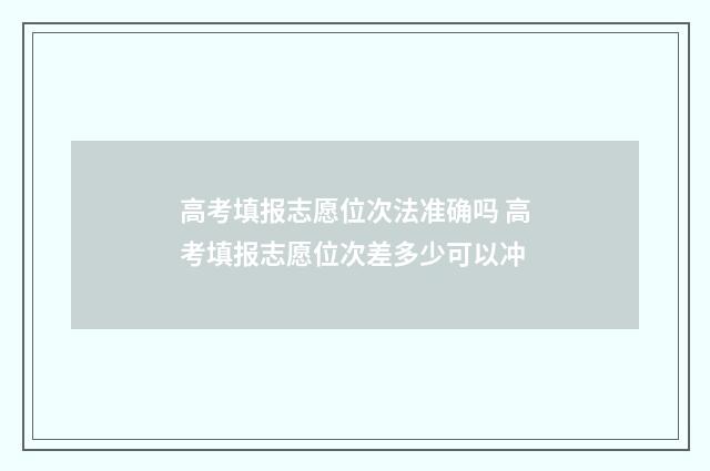 高考填报志愿位次法准确吗 高考填报志愿位次差多少可以冲