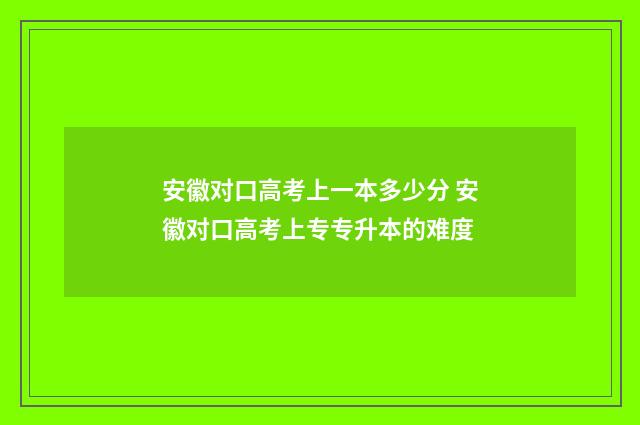 安徽对口高考上一本多少分 安徽对口高考上专专升本的难度