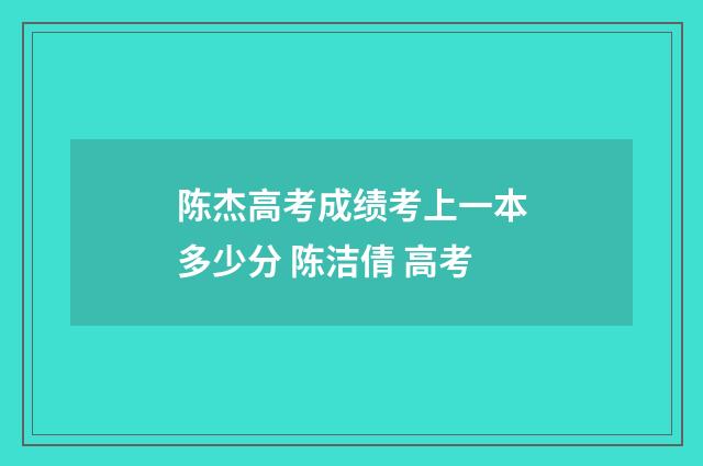 陈杰高考成绩考上一本多少分 陈洁倩 高考