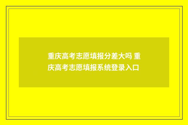 重庆高考志愿填报分差大吗 重庆高考志愿填报系统登录入口