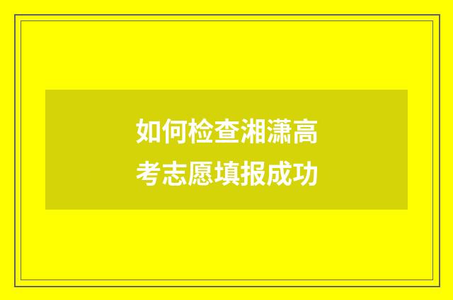 如何检查湘潇高考志愿填报成功
