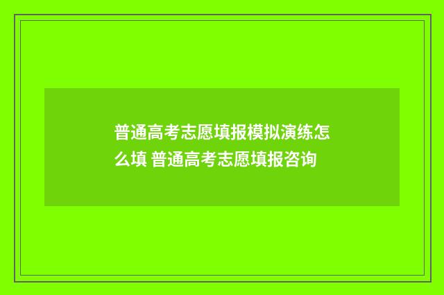 普通高考志愿填报模拟演练怎么填 普通高考志愿填报咨询