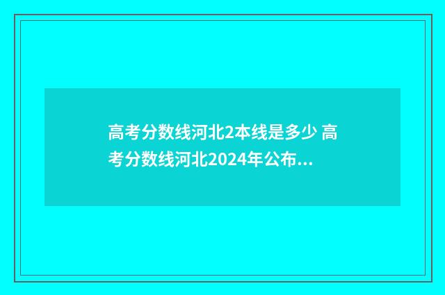 高考分数线河北2本线是多少 高考分数线河北2024年公布时间