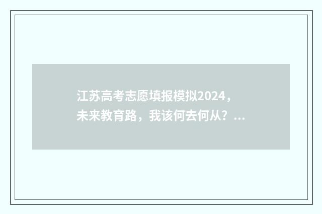 江苏高考志愿填报模拟2024，未来教育路，我该何去何从？ 江苏高考志愿填报流程