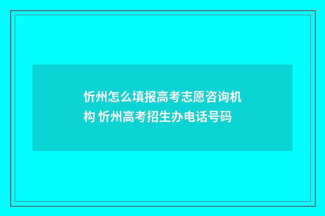 忻州怎么填报高考志愿咨询机构 忻州高考招生办电话号码