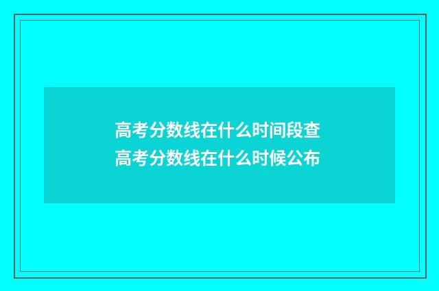 高考分数线在什么时间段查 高考分数线在什么时候公布