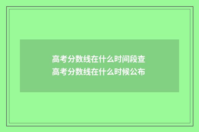 高考分数线在什么时间段查 高考分数线在什么时候公布